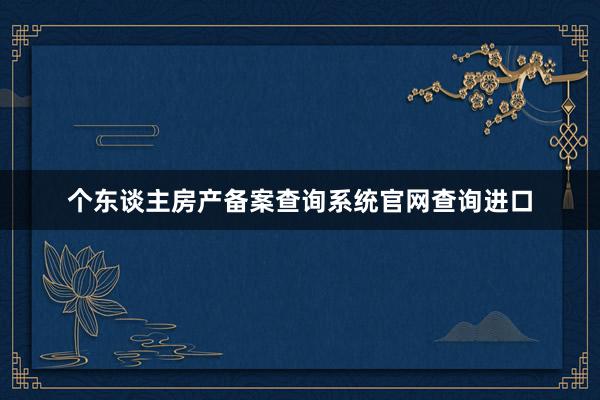 个东谈主房产备案查询系统官网查询进口